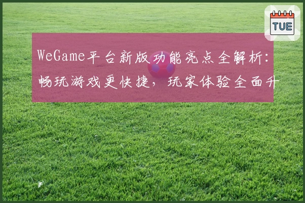 WeGame平台新版功能亮点全解析：畅玩游戏更快捷，玩家体验全面升级