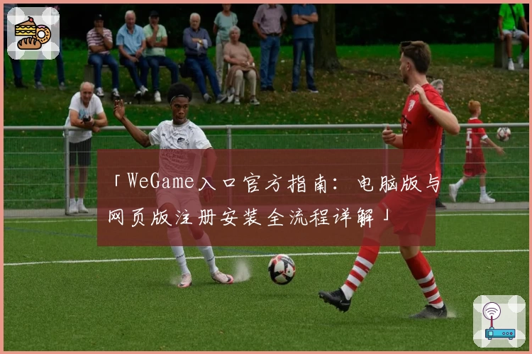 「WeGame入口官方指南：电脑版与网页版注册安装全流程详解」