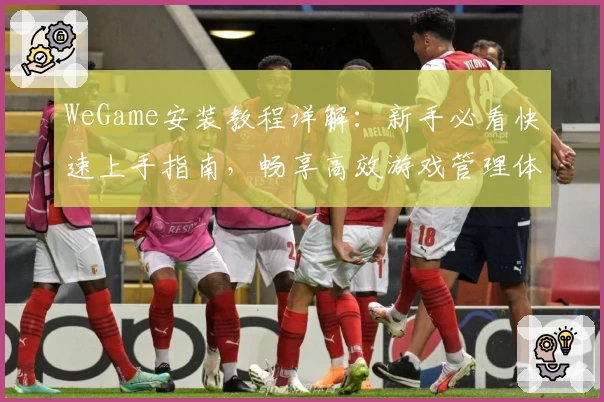 WeGame安装教程详解：新手必看快速上手指南，畅享高效游戏管理体验