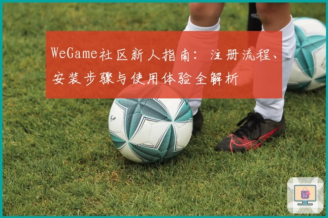 WeGame社区新人指南：注册流程、安装步骤与使用体验全解析