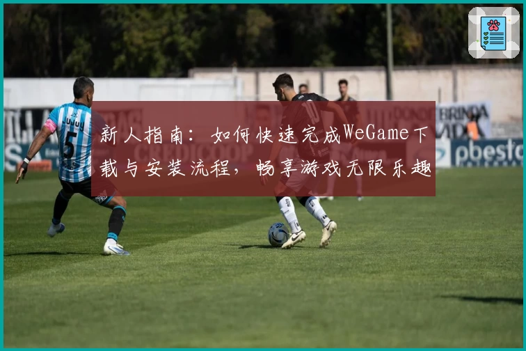 新人指南：如何快速完成WeGame下载与安装流程，畅享游戏无限乐趣