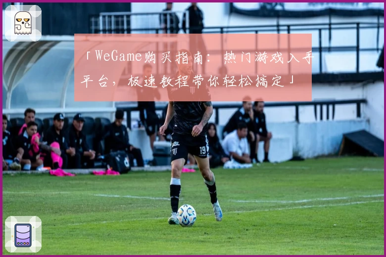 「WeGame购买指南：热门游戏入手平台，极速教程带你轻松搞定」