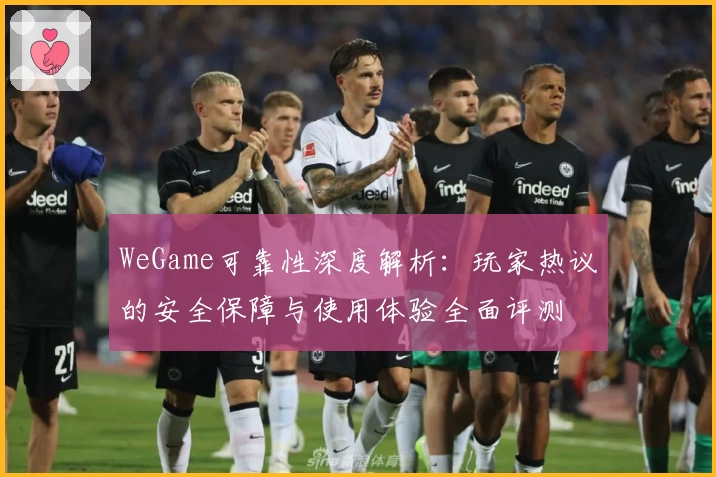 WeGame可靠性深度解析：玩家热议的安全保障与使用体验全面评测