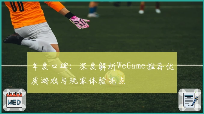 年度口碑：深度解析WeGame推荐优质游戏与玩家体验亮点