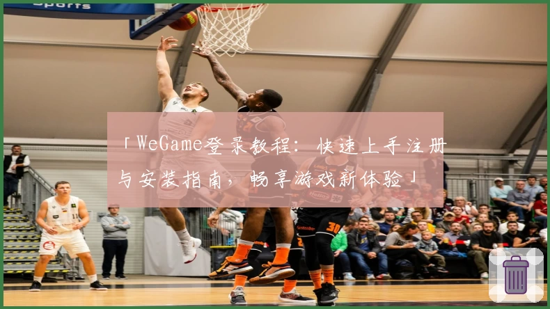 「WeGame登录教程：快速上手注册与安装指南，畅享游戏新体验」