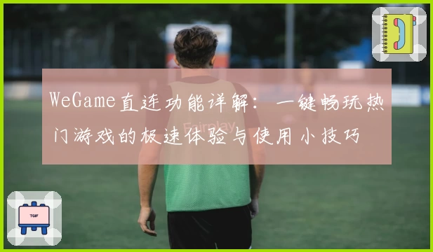 WeGame直连功能详解:一键畅玩热门游戏的极速体验与使用小技巧