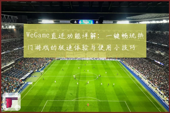WeGame直连功能详解：一键畅玩热门游戏的极速体验与使用小技巧