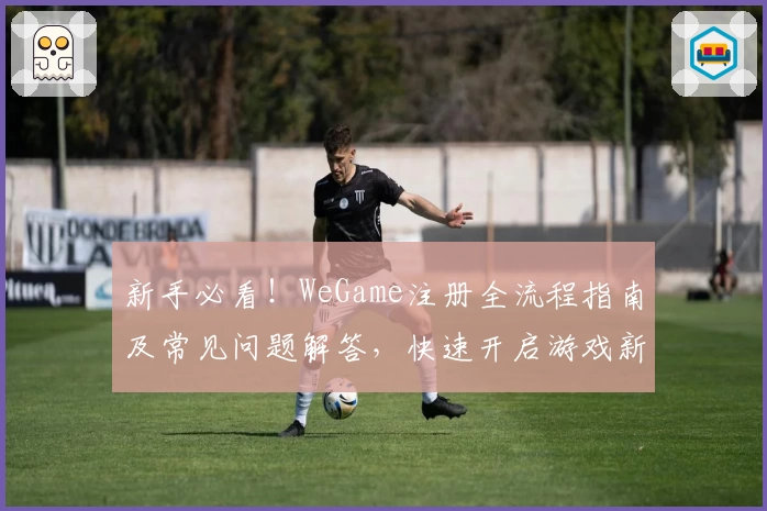新手必看！WeGame注册全流程指南及常见问题解答，快速开启游戏新世界