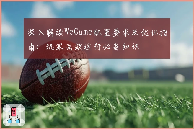 深入解读WeGame配置要求及优化指南：玩家高效运行必备知识