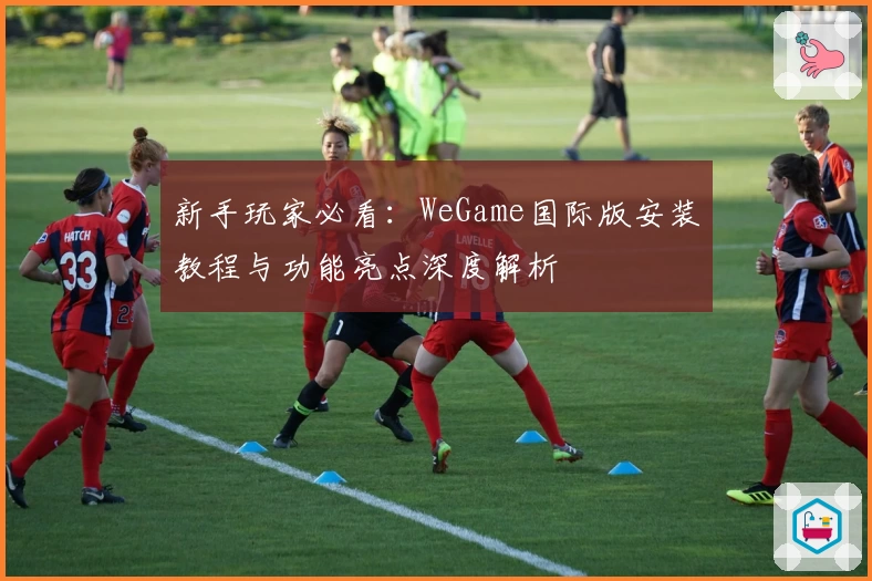 新手玩家必看：WeGame国际版安装教程与功能亮点深度解析