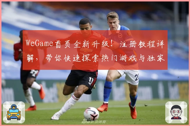 WeGame首页全新升级！注册教程详解，带你快速探索热门游戏与独家体验