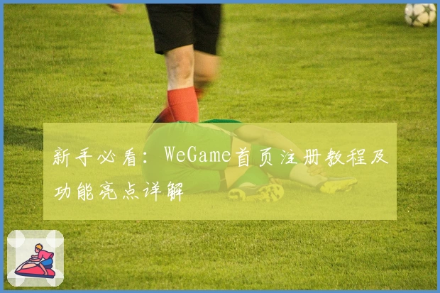 新手必看：WeGame首页注册教程及功能亮点详解