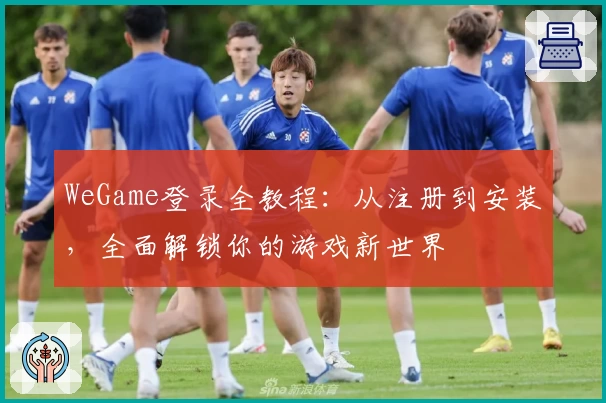 WeGame登录全教程：从注册到安装，全面解锁你的游戏新世界