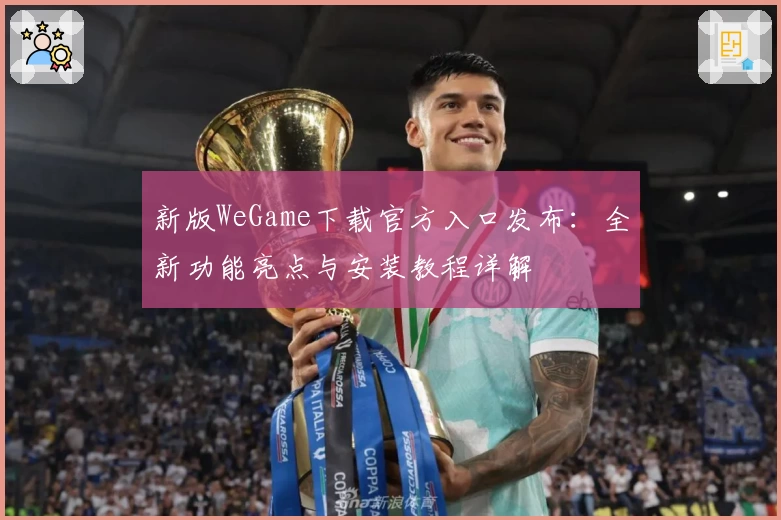 新版WeGame下载官方入口发布：全新功能亮点与安装教程详解