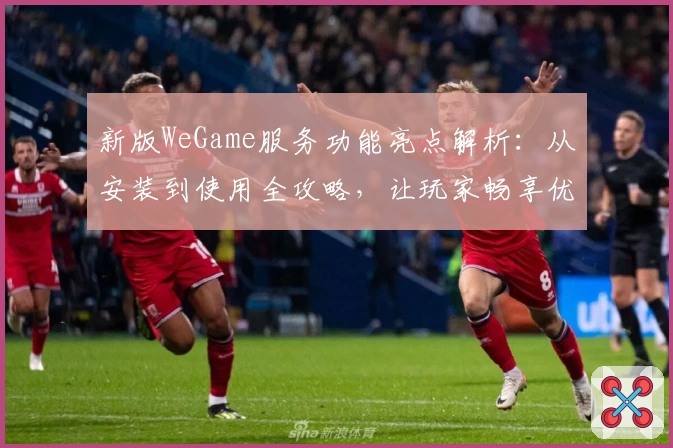 新版WeGame服务功能亮点解析：从安装到使用全攻略，让玩家畅享优质体验