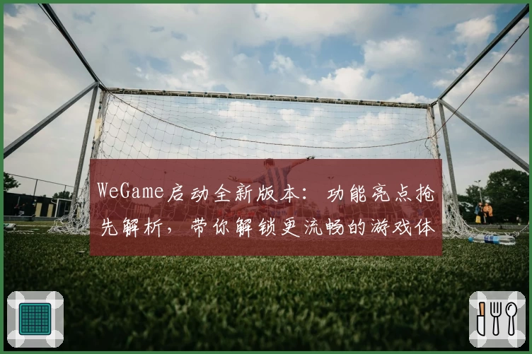 WeGame启动全新版本：功能亮点抢先解析，带你解锁更流畅的游戏体验