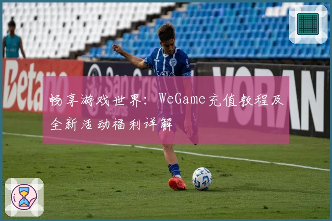 畅享游戏世界：WeGame充值教程及全新活动福利详解