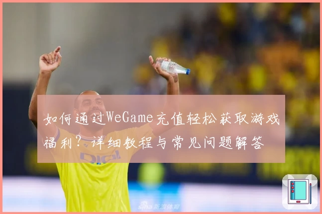 如何通过WeGame充值轻松获取游戏福利？详细教程与常见问题解答