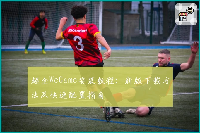超全WeGame安装教程：新版下载方法及快速配置指南