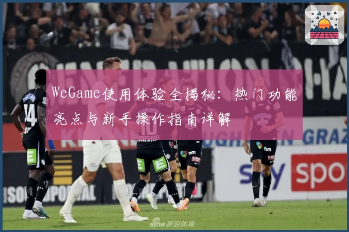 WeGame使用体验全揭秘:热门功能亮点与新手操作指南详解