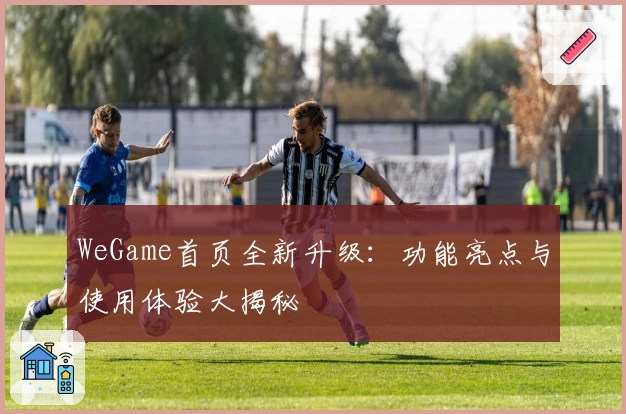 WeGame首页全新升级:功能亮点与使用体验大揭秘