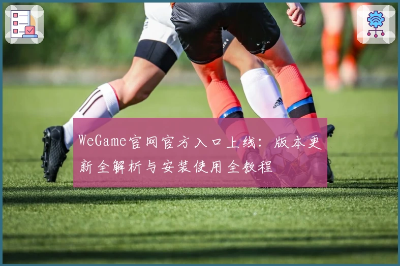 WeGame官网官方入口上线：版本更新全解析与安装使用全教程