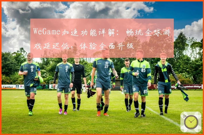 WeGame加速功能详解：畅玩全球游戏延迟低，体验全面升级
