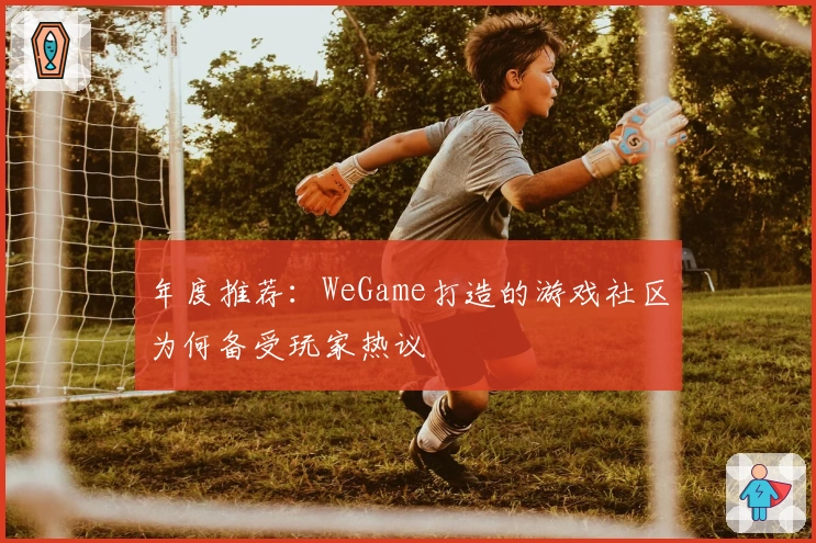 年度推荐：WeGame打造的游戏社区为何备受玩家热议