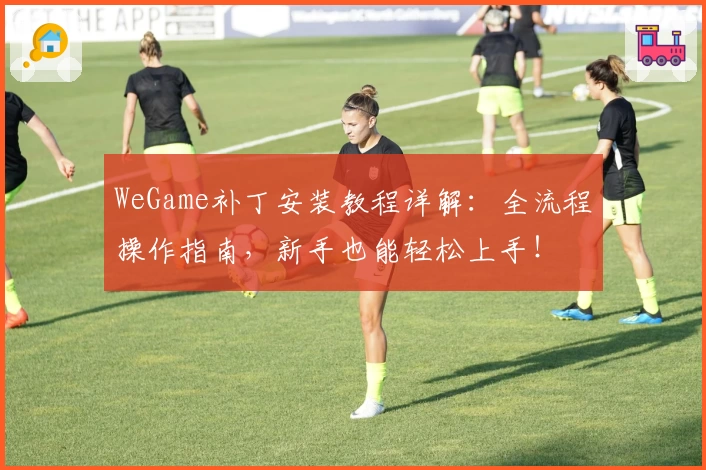 WeGame补丁安装教程详解：全流程操作指南，新手也能轻松上手！