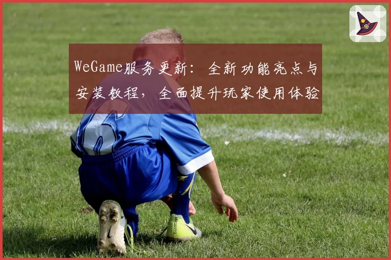 WeGame服务更新：全新功能亮点与安装教程，全面提升玩家使用体验