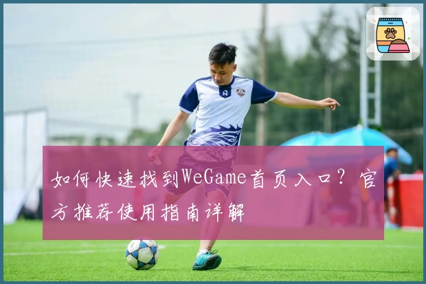 如何快速找到WeGame首页入口？官方推荐使用指南详解
