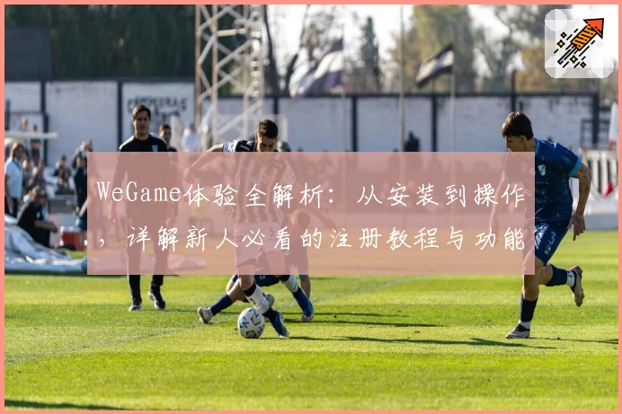 WeGame体验全解析:从安装到操作,详解新人必看的注册教程与功能亮点