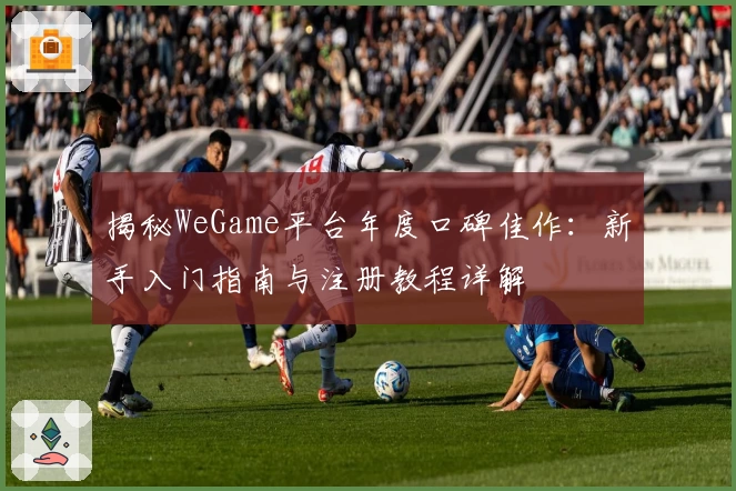 揭秘WeGame平台年度口碑佳作：新手入门指南与注册教程详解