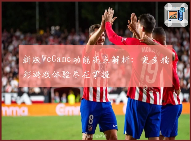 新版WeGame功能亮点解析：更多精彩游戏体验尽在掌握