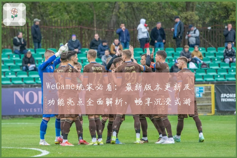 WeGame玩家必看：最新版本更新及功能亮点全面解析，畅享沉浸式游戏体验