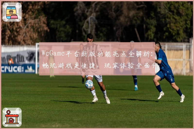WeGame平台新版功能亮点全解析：畅玩游戏更快捷，玩家体验全面升级