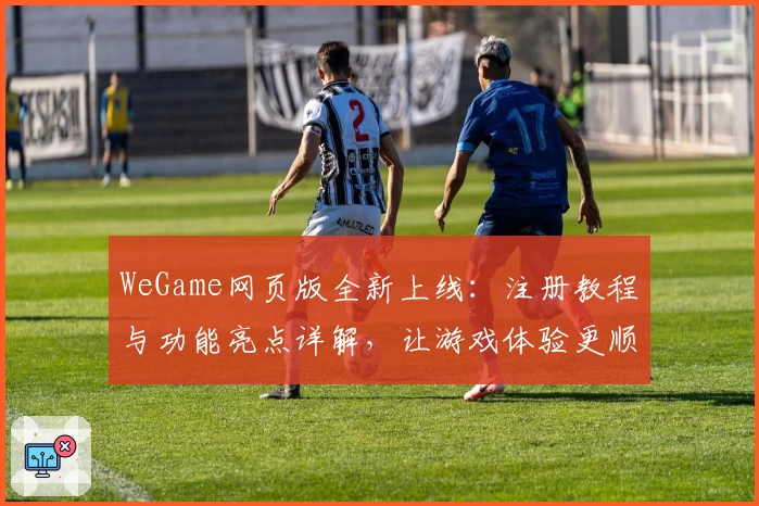 WeGame网页版全新上线：注册教程与功能亮点详解，让游戏体验更顺畅
