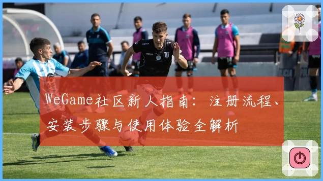 WeGame社区新人指南：注册流程、安装步骤与使用体验全解析