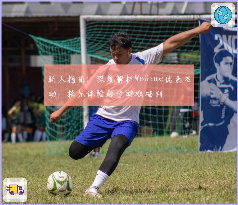 新人指南：深度解析WeGame优惠活动，抢先体验超值游戏福利