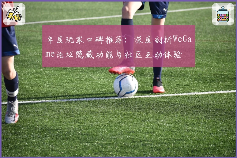 年度玩家口碑推荐:深度剖析WeGame论坛隐藏功能与社区互动体验