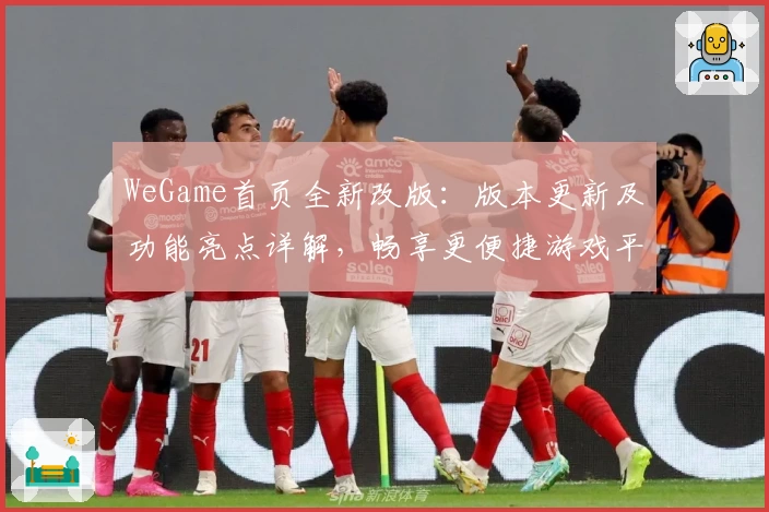 WeGame首页全新改版：版本更新及功能亮点详解，畅享更便捷游戏平台体验