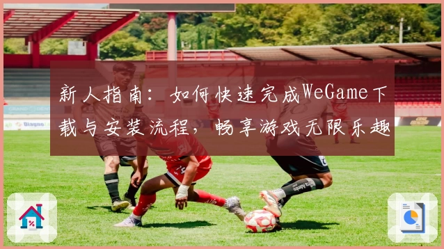 新人指南：如何快速完成WeGame下载与安装流程，畅享游戏无限乐趣