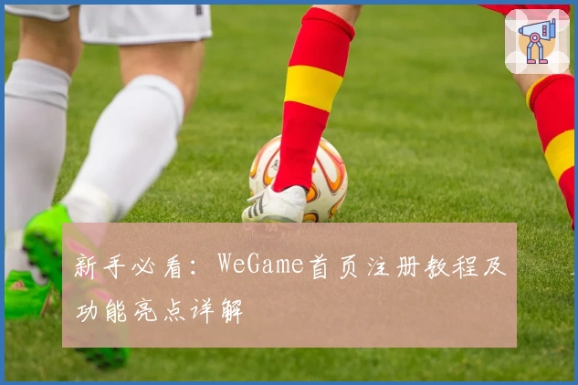 新手必看：WeGame首页注册教程及功能亮点详解