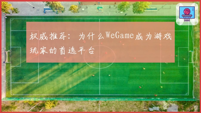 权威推荐：为什么WeGame成为游戏玩家的首选平台