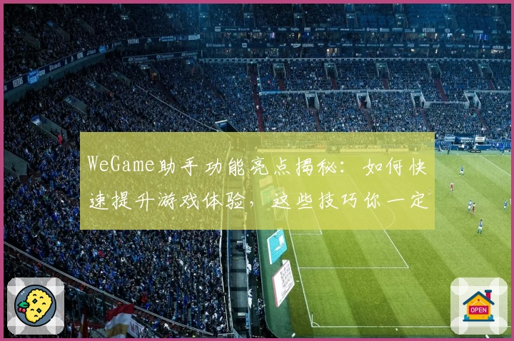WeGame助手功能亮点揭秘：如何快速提升游戏体验，这些技巧你一定要知道