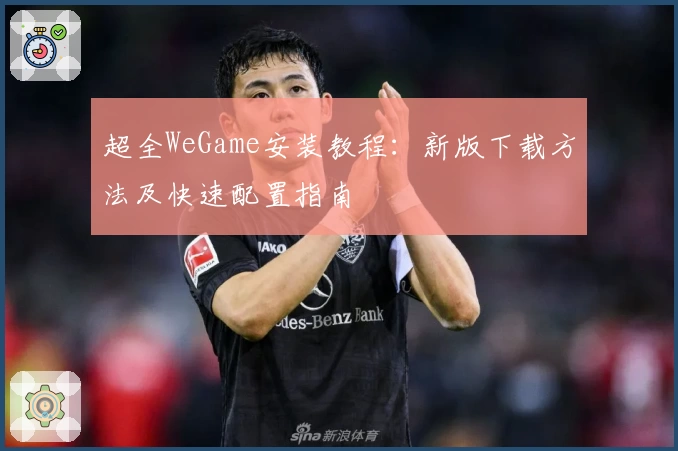 超全WeGame安装教程：新版下载方法及快速配置指南