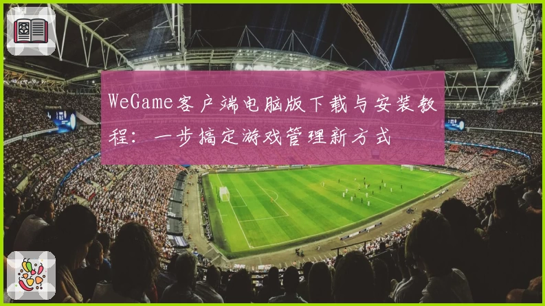 WeGame客户端电脑版下载与安装教程：一步搞定游戏管理新方式