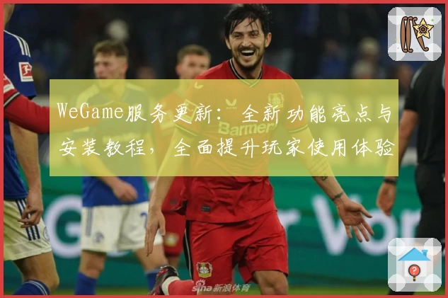 WeGame服务更新：全新功能亮点与安装教程，全面提升玩家使用体验