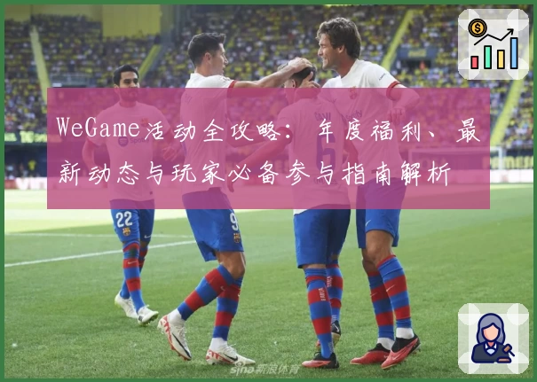 WeGame活动全攻略:年度福利、最新动态与玩家必备参与指南解析