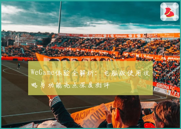 WeGame体验全解析:电脑版使用攻略与功能亮点深度测评